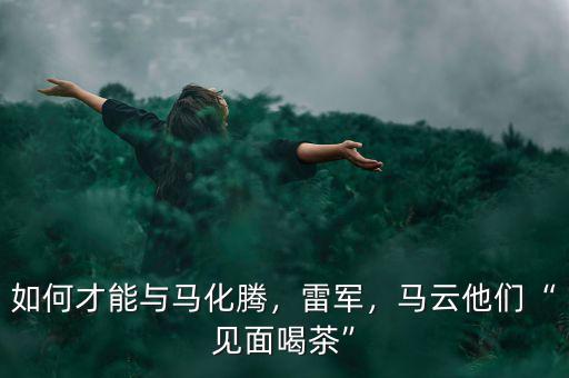 如何才能與馬化騰，雷軍，馬云他們“見(jiàn)面喝茶”