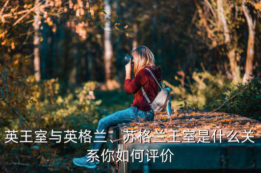 英王室與英格蘭、蘇格蘭王室是什么關(guān)系你如何評(píng)價(jià)