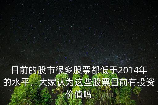 目前的股市很多股票都低于2014年的水平，大家認(rèn)為這些股票目前有投資價(jià)值嗎