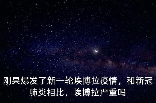 剛果爆發(fā)了新一輪埃博拉疫情，和新冠肺炎相比，埃博拉嚴(yán)重嗎