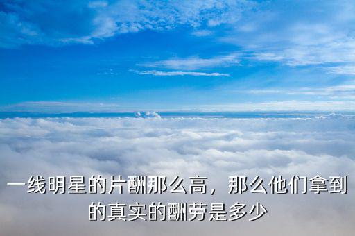 一線明星的片酬那么高，那么他們拿到的真實(shí)的酬勞是多少