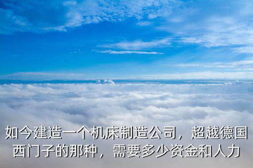 如今建造一個(gè)機(jī)床制造公司，超越德國(guó)西門(mén)子的那種，需要多少資金和人力