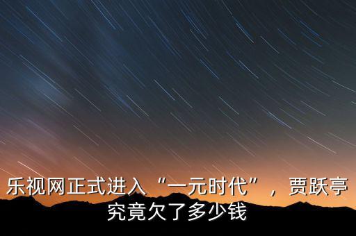 樂視網(wǎng)正式進(jìn)入“一元時代”，賈躍亭究竟欠了多少錢