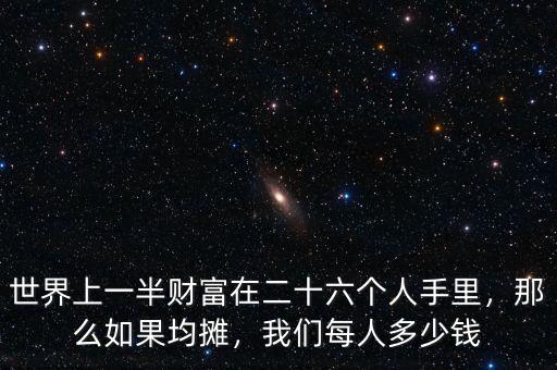 世界上一半財(cái)富在二十六個(gè)人手里，那么如果均攤，我們每人多少錢