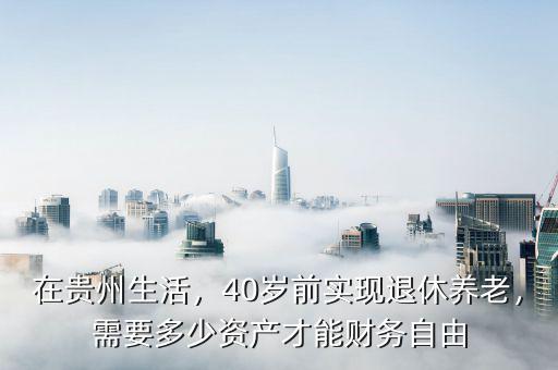 在貴州生活，40歲前實(shí)現(xiàn)退休養(yǎng)老，需要多少資產(chǎn)才能財(cái)務(wù)自由
