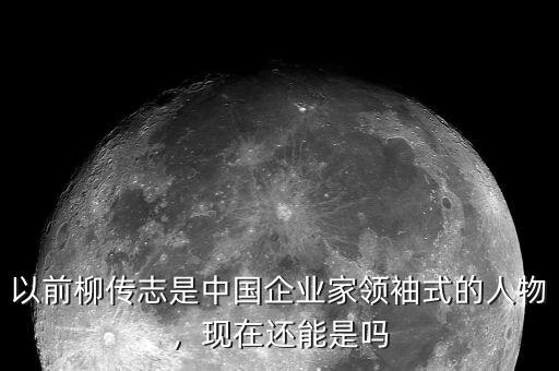 以前柳傳志是中國(guó)企業(yè)家領(lǐng)袖式的人物，現(xiàn)在還能是嗎