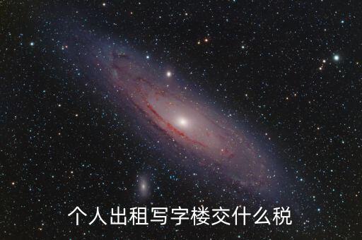 個(gè)人出租寫字樓交什么稅，個(gè)人出租寫字樓交什么稅