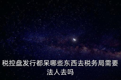 發(fā)行稅控盤需要什么資料，去稅務(wù)局辦理稅控盤需要什么資料流程怎么走呢