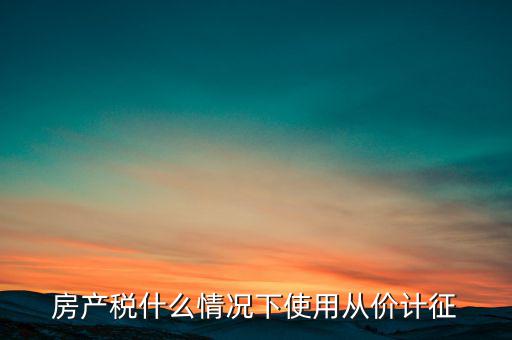 什么情況從價計征房產(chǎn)稅，判斷 我國現(xiàn)行房產(chǎn)稅的從價計征的計稅依據(jù)是房產(chǎn)的余值嗎  問