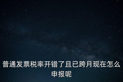 稅率錯(cuò)了的普票按什么申報(bào)，增值稅普通發(fā)票稅率開錯(cuò)怎么報(bào)稅