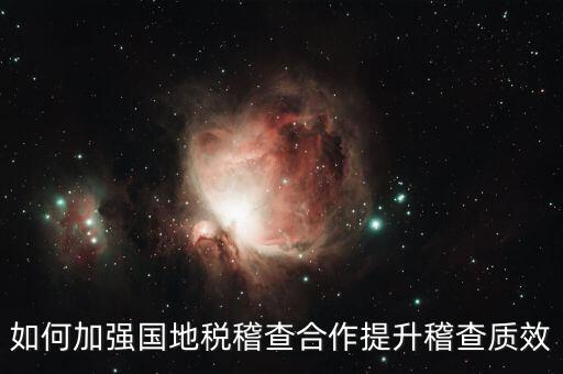 如何深化國地稅合作，如何加強國地稅稽查合作提升稽查質(zhì)效