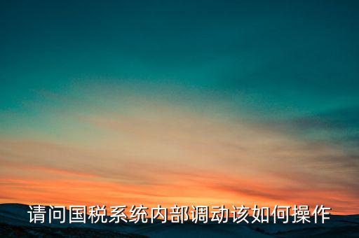如何才能調(diào)出國稅系統(tǒng)，請(qǐng)問國稅系統(tǒng)內(nèi)部調(diào)動(dòng)該如何操作