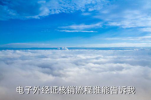 網(wǎng)上如何核銷外經(jīng)證，電子外經(jīng)證核銷流程誰能告訴我