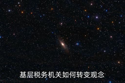 稅務(wù)機(jī)關(guān)如何深化放管服發(fā)言，基層稅務(wù)機(jī)關(guān)如何轉(zhuǎn)變觀念