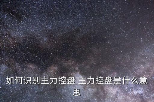 什么叫主力控盤，如何識(shí)別主力控盤 主力控盤是什么意思