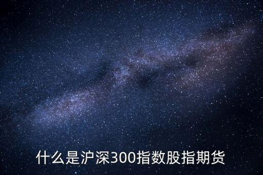 什么是滬深300指數(shù)期貨，什么是滬深300指數(shù)股指期貨
