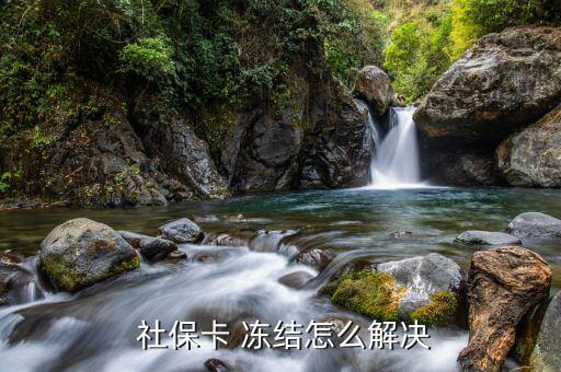 社?？ū粌鼋Y(jié)怎么解除,如何激活社保卡?三大注意事項