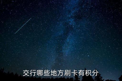 什么地方刷交行信用卡有積分，交通銀行信用卡可以再那些地方刷有積分詳細點謝謝