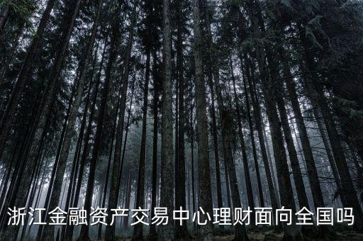 浙江金融資產(chǎn)交易中心是什么性質(zhì)，浙江金融資產(chǎn)交易中心理財(cái)面向全國嗎
