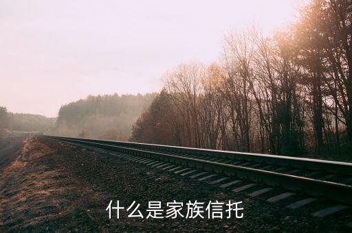 家族信托基金是什么，什么是家族信托有什么作用