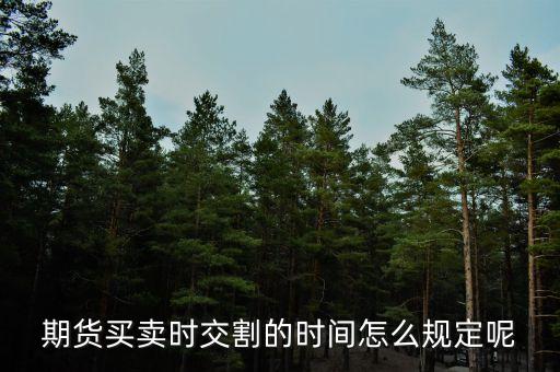 期貨什么時候交割，期貨買賣時交割的時間怎么規(guī)定呢